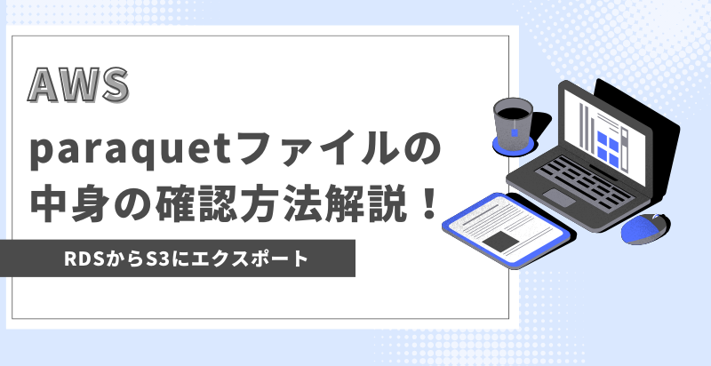 【AWS】RDSからエクスポートしたparaquetファイルの中身を簡単に確認する方法とは？