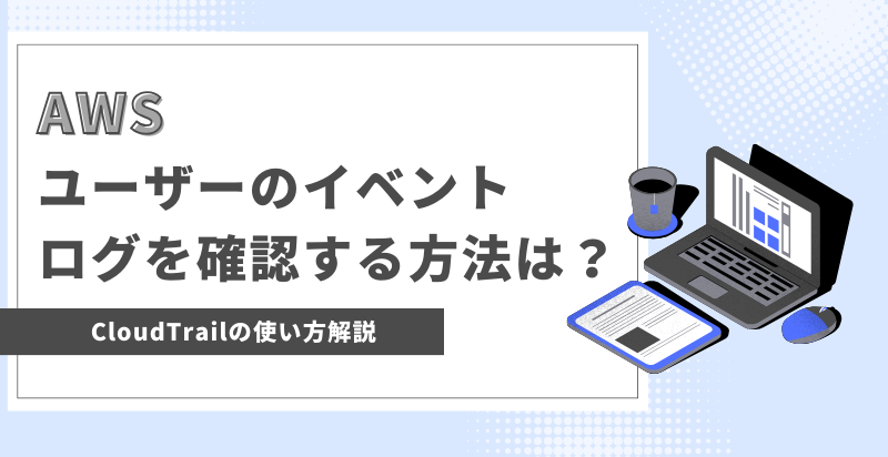 【AWS】ユーザーの操作したログ(イベントログ)を確認する方法解説！CloudTrailでイベントログを確認しよう